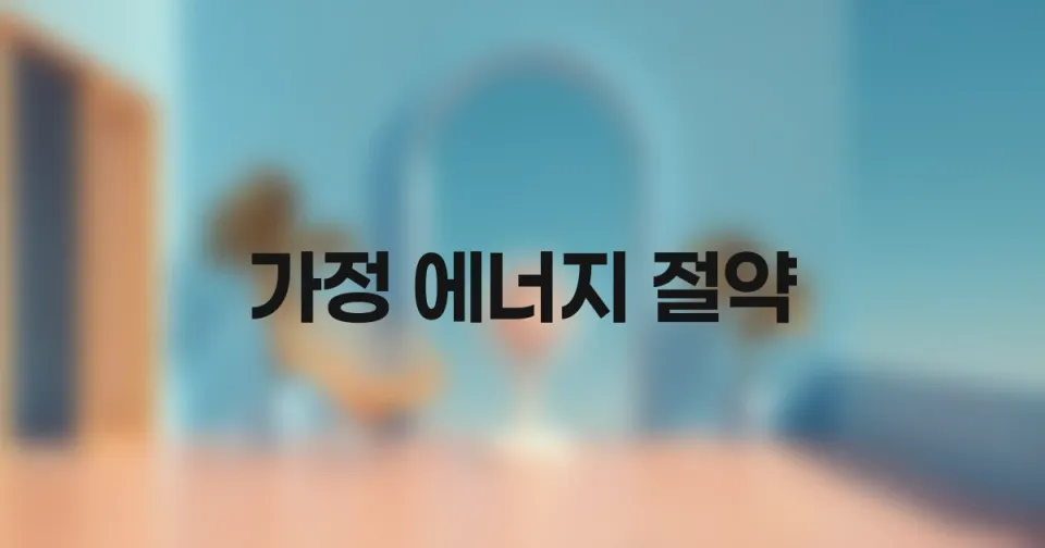 가정에서 실천하는 에너지 절약 습관: 지속 가능한 삶을 위한 작은 노력