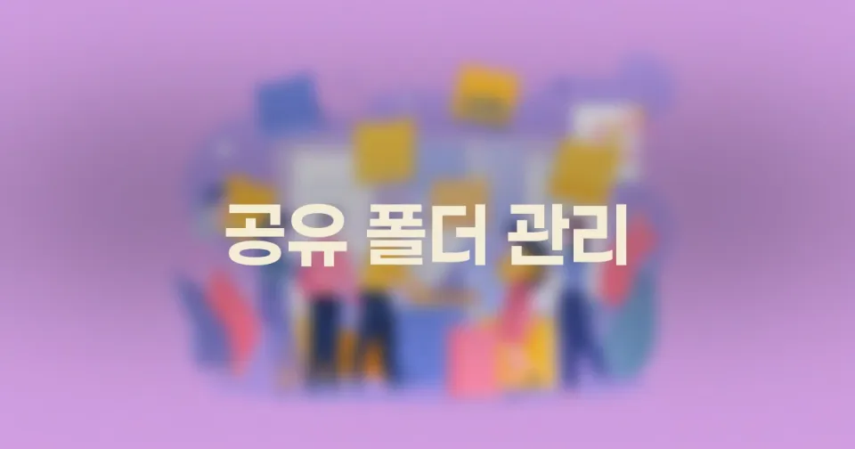 협업을 위한 공유 폴더 관리: 실수 없이 중요한 자료를 주고받는 완벽 체크리스트